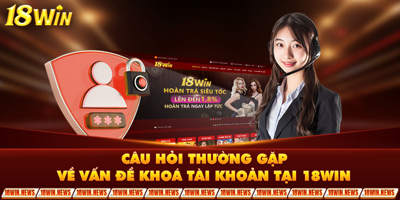 Câu hỏi thường gặp về vấn đề khoá tài khoản tại 18Win