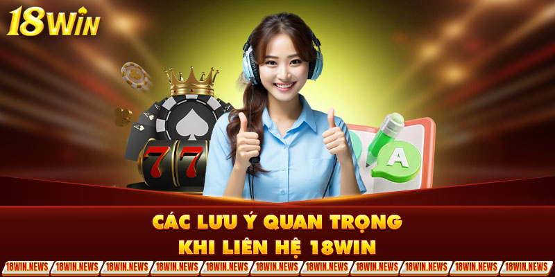 Các lưu ý quan trọng khi liên hệ 18Win