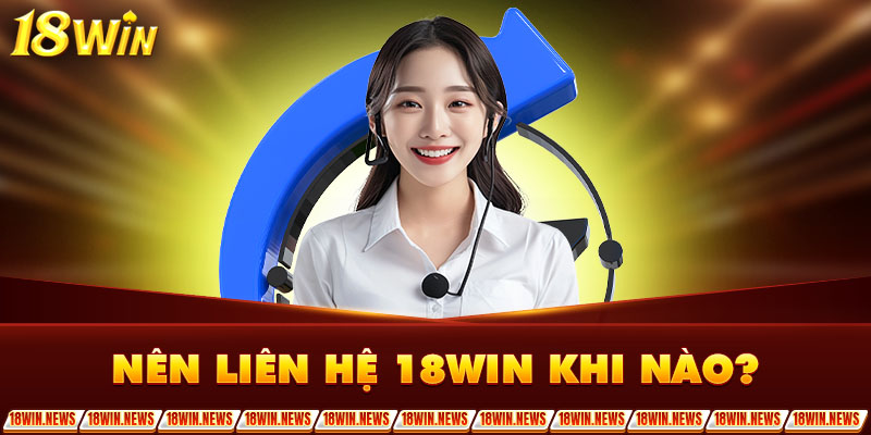 Nên liên hệ 18Win khi nào?