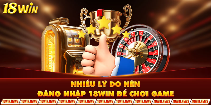 Nhiều lý do nên đăng nhập 18Win để chơi game